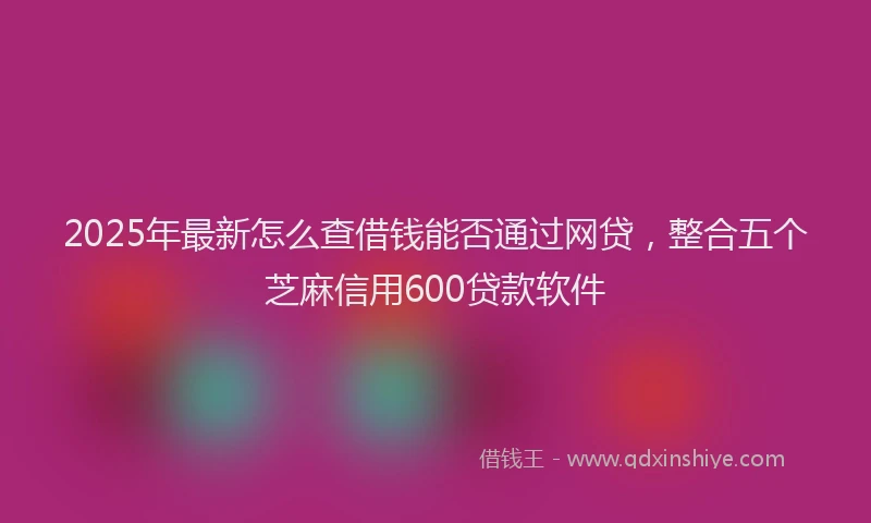 2025年最新怎么查借钱能否通过网贷，整合五个芝麻信用600贷款软件