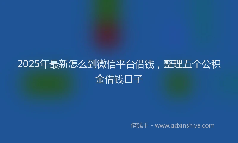 2025年最新怎么到微信平台借钱，整理五个公积金借钱口子