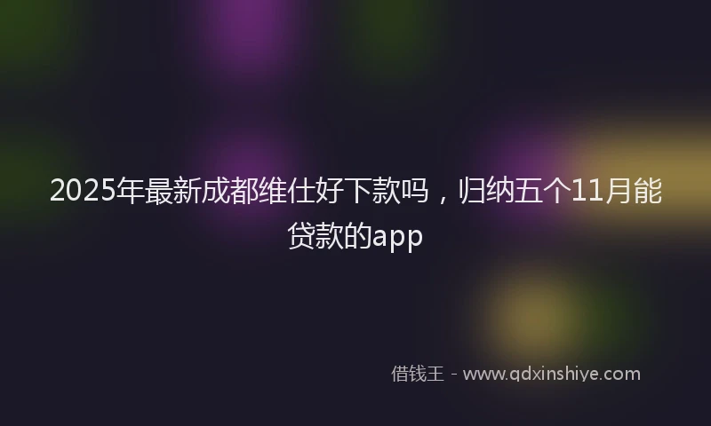 2025年最新成都维仕好下款吗，归纳五个11月能贷款的app