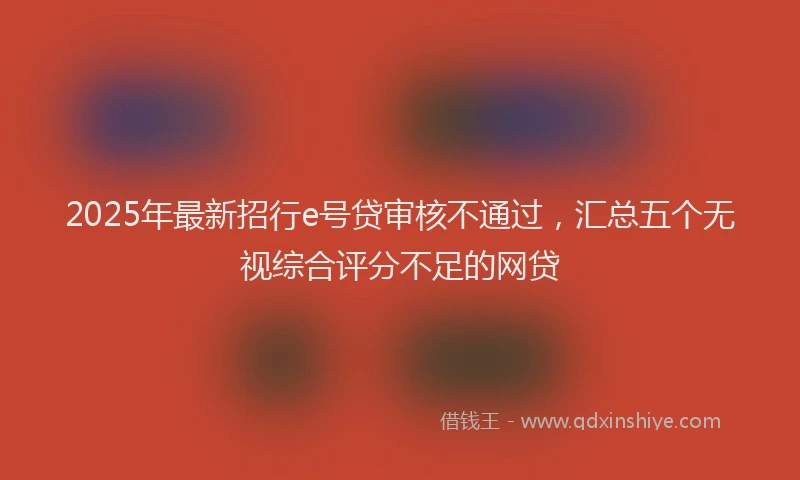 2025年最新招行e号贷审核不通过，汇总五个无视综合评分不足的网贷