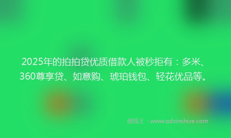 2025年的拍拍贷优质借款人被秒拒有：多米、360尊享贷、如意购、琥珀钱包、轻花优品等。