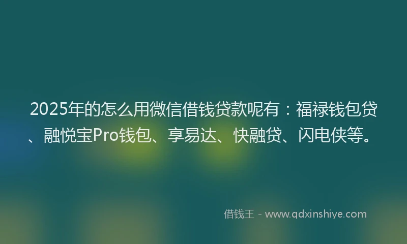 2025年的怎么用微信借钱贷款呢有：福禄钱包贷、融悦宝Pro钱包、享易达、快融贷、闪电侠等。
