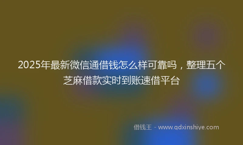 2025年最新微信通借钱怎么样可靠吗，整理五个芝麻借款实时到账速借平台