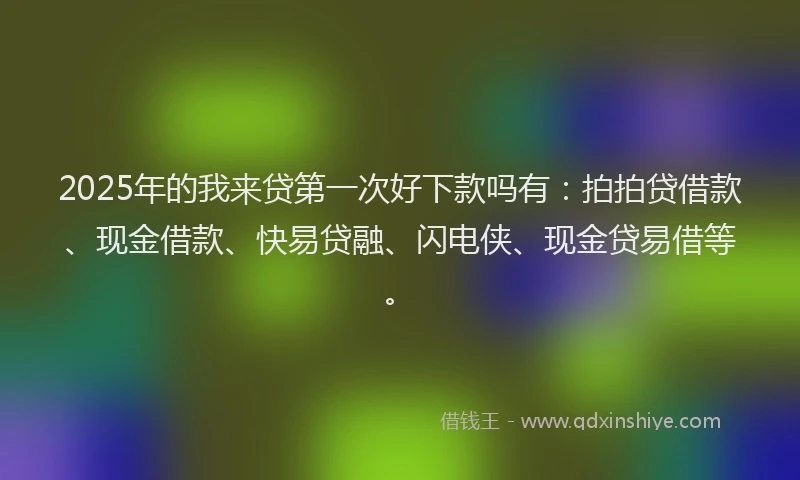 2025年的我来贷第一次好下款吗有：拍拍贷借款、现金借款、快易贷融、闪电侠、现金贷易借等。
