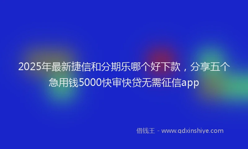 2025年最新捷信和分期乐哪个好下款，分享五个急用钱5000快审快贷无需征信app