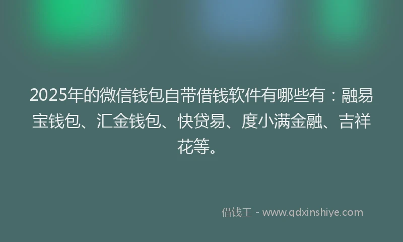 2025年的微信钱包自带借钱软件有哪些有：融易宝钱包、汇金钱包、快贷易、度小满金融、吉祥花等。