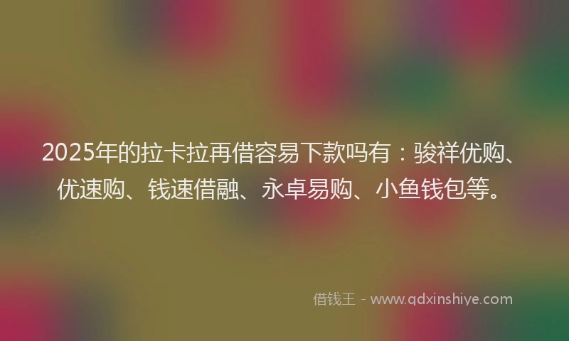 2025年的拉卡拉再借容易下款吗有：骏祥优购、优速购、钱速借融、永卓易购、小鱼钱包等。