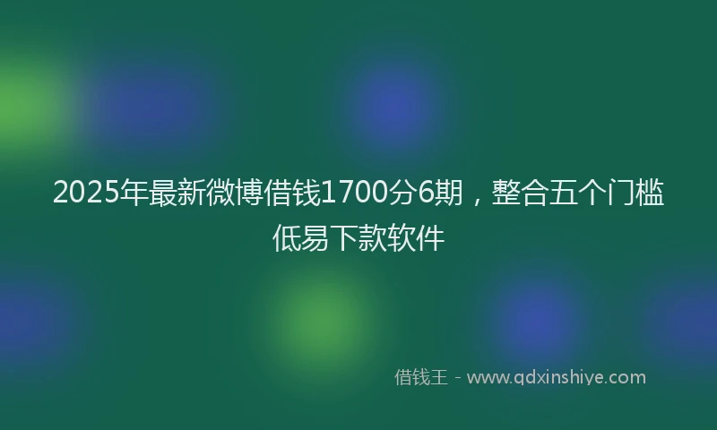 2025年最新微博借钱1700分6期，整合五个门槛低易下款软件