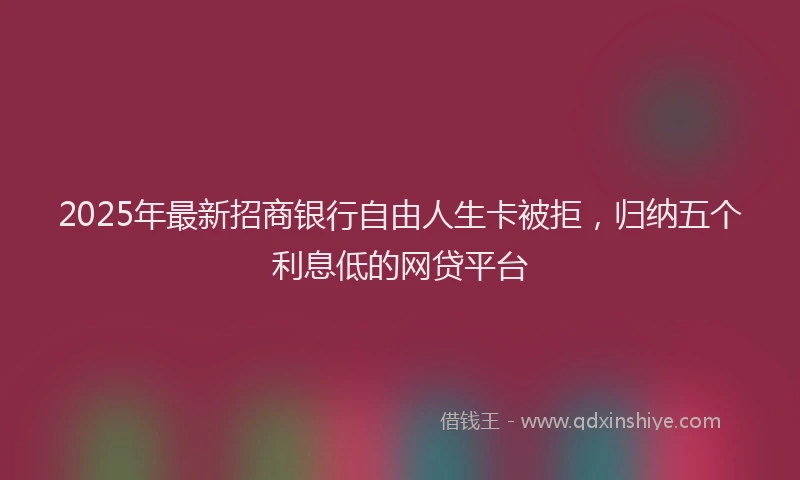 2025年最新招商银行自由人生卡被拒，归纳五个利息低的网贷平台