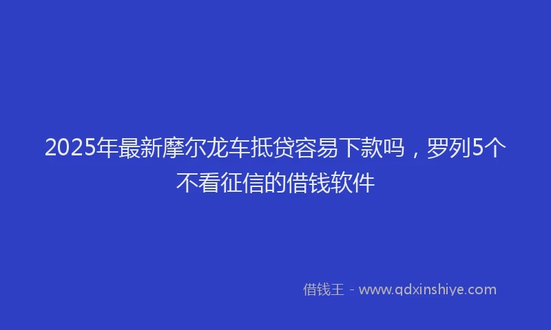 2025年最新摩尔龙车抵贷容易下款吗，罗列5个不看征信的借钱软件