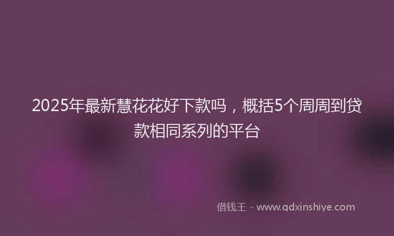 2025年最新慧花花好下款吗，概括5个周周到贷款相同系列的平台