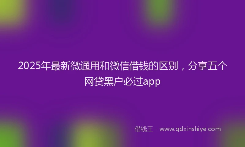 2025年最新微通用和微信借钱的区别，分享五个网贷黑户必过app