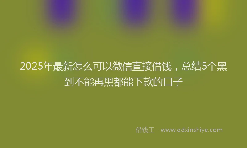 2025年最新怎么可以微信直接借钱，总结5个黑到不能再黑都能下款的口子