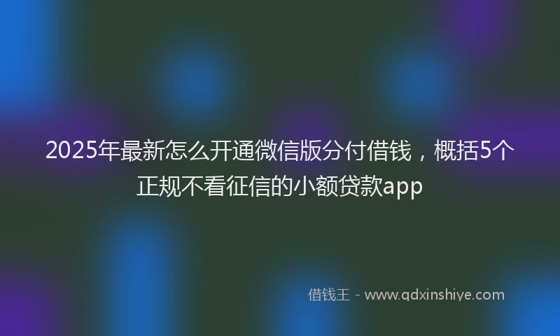 2025年最新怎么开通微信版分付借钱，概括5个正规不看征信的小额贷款app