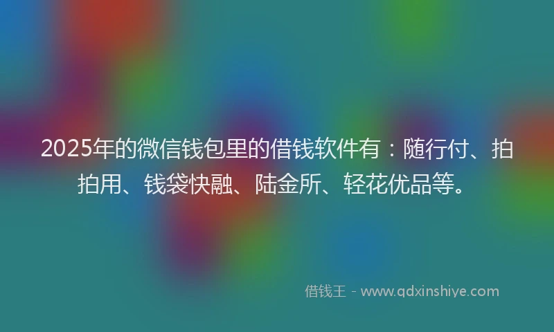 2025年的微信钱包里的借钱软件有：随行付、拍拍用、钱袋快融、陆金所、轻花优品等。