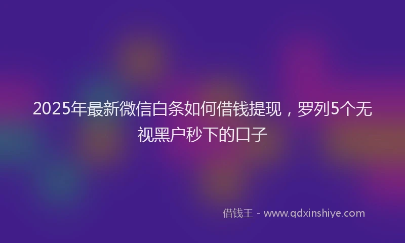 2025年最新微信白条如何借钱提现，罗列5个无视黑户秒下的口子