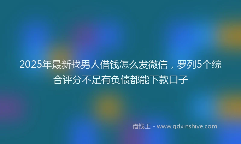 2025年最新找男人借钱怎么发微信，罗列5个综合评分不足有负债都能下款口子