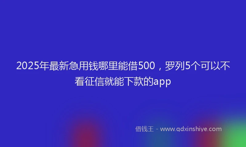 2025年最新急用钱哪里能借500，罗列5个可以不看征信就能下款的app