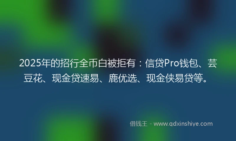 2025年的招行全币白被拒有：信贷Pro钱包、芸豆花、现金贷速易、鹿优选、现金侠易贷等。