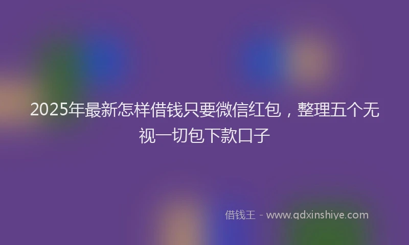 2025年最新怎样借钱只要微信红包，整理五个无视一切包下款口子