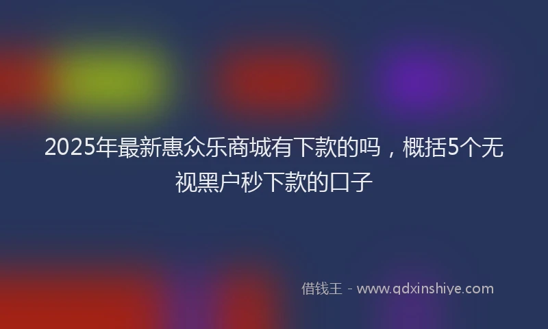 2025年最新惠众乐商城有下款的吗，概括5个无视黑户秒下款的口子