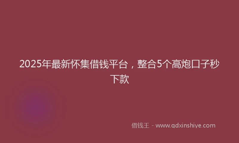 2025年最新怀集借钱平台，整合5个高炮口子秒下款