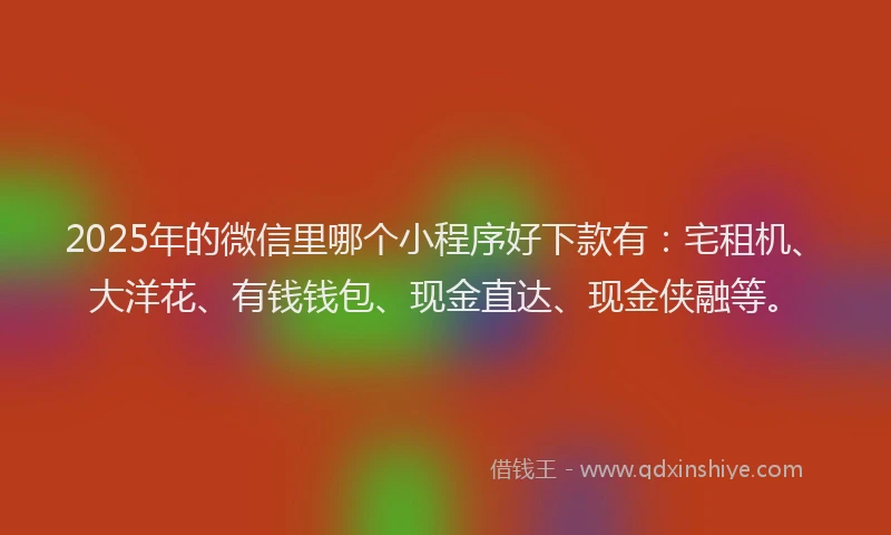 2025年的微信里哪个小程序好下款有：宅租机、大洋花、有钱钱包、现金直达、现金侠融等。