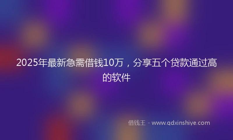 2025年最新急需借钱10万，分享五个贷款通过高的软件