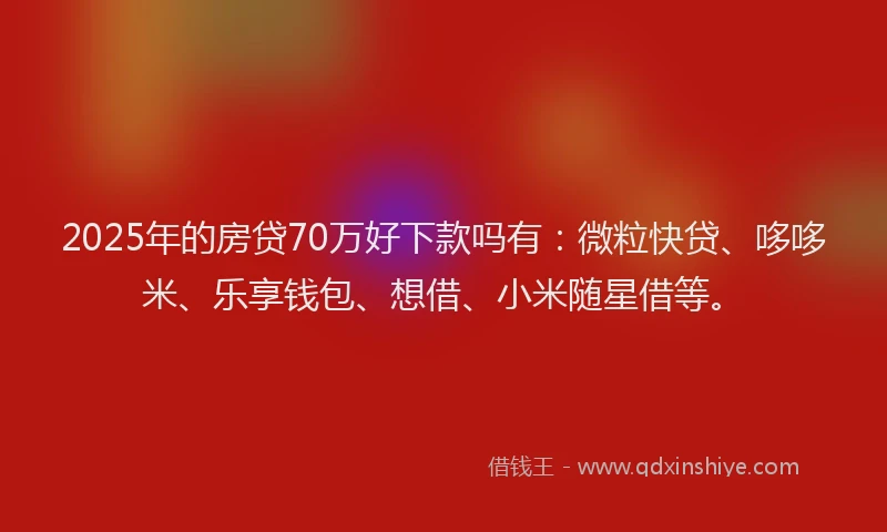 2025年的房贷70万好下款吗有：微粒快贷、哆哆米、乐享钱包、想借、小米随星借等。