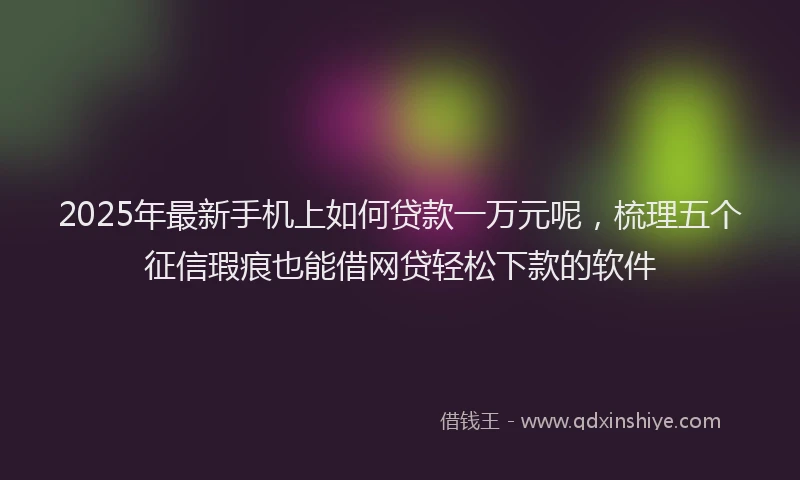 2025年最新手机上如何贷款一万元呢，梳理五个征信瑕疵也能借网贷轻松下款的软件