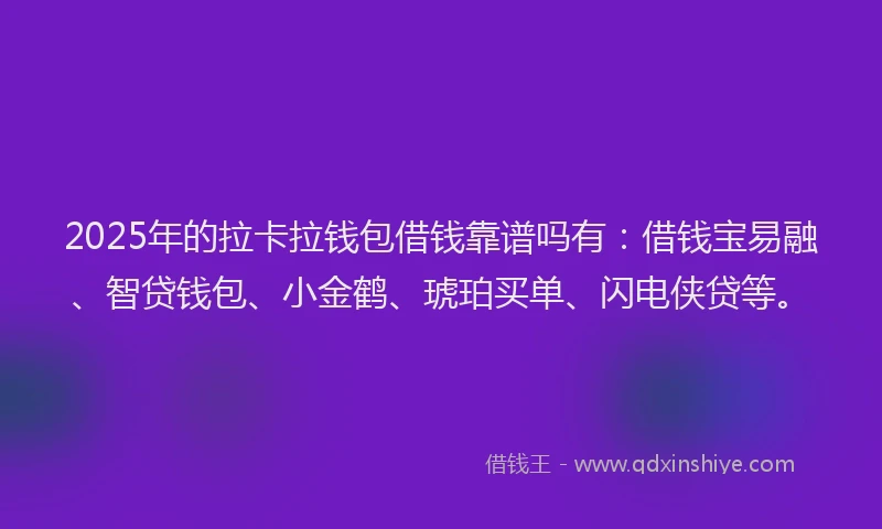2025年的拉卡拉钱包借钱靠谱吗有：借钱宝易融、智贷钱包、小金鹤、琥珀买单、闪电侠贷等。
