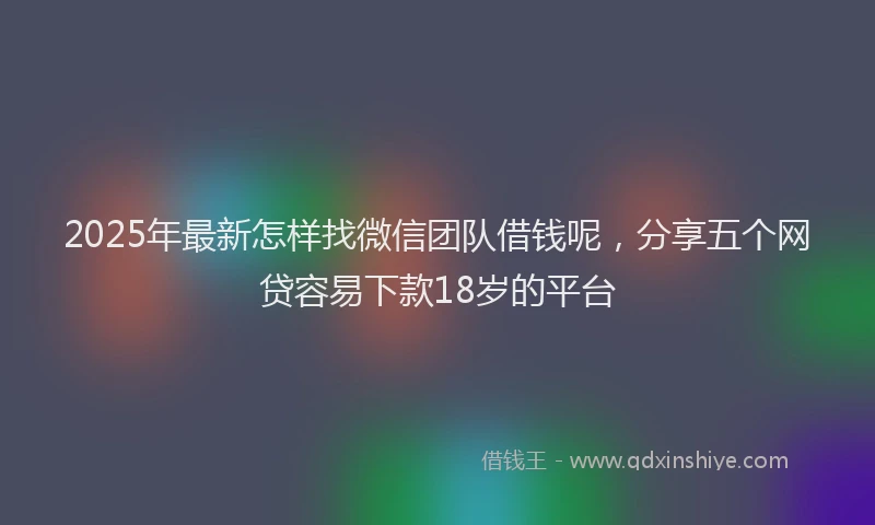 2025年最新怎样找微信团队借钱呢，分享五个网贷容易下款18岁的平台