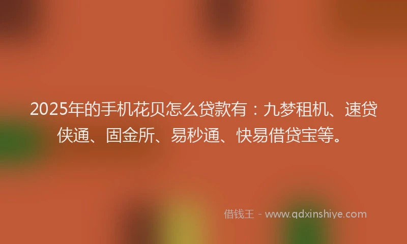 2025年的手机花贝怎么贷款有：九梦租机、速贷侠通、固金所、易秒通、快易借贷宝等。