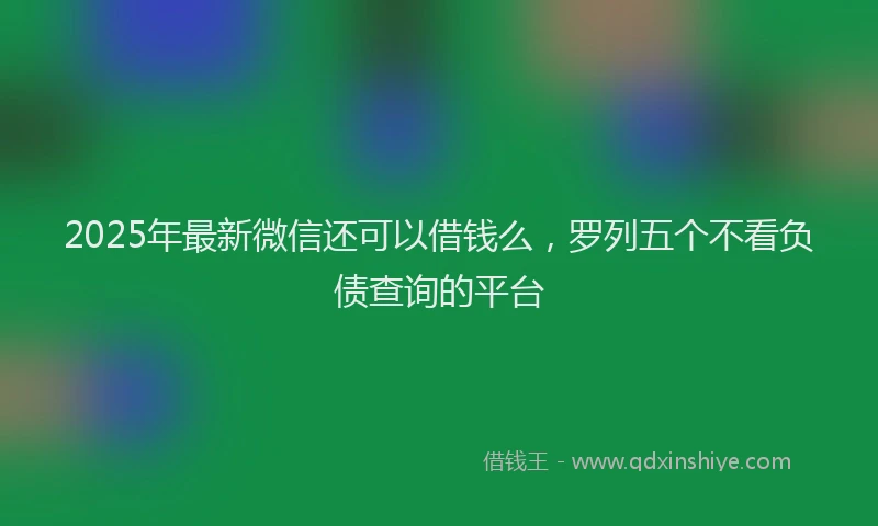 2025年最新微信还可以借钱么，罗列五个不看负债查询的平台
