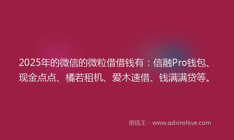 2025年的微信的微粒借借钱有：信融Pro钱包、现金点点、橘若租机、爱木速借、钱满满贷等。