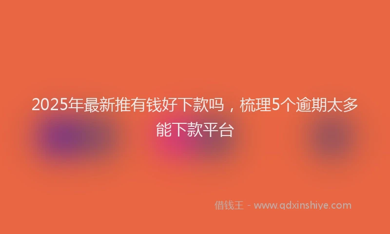 2025年最新推有钱好下款吗，梳理5个逾期太多能下款平台