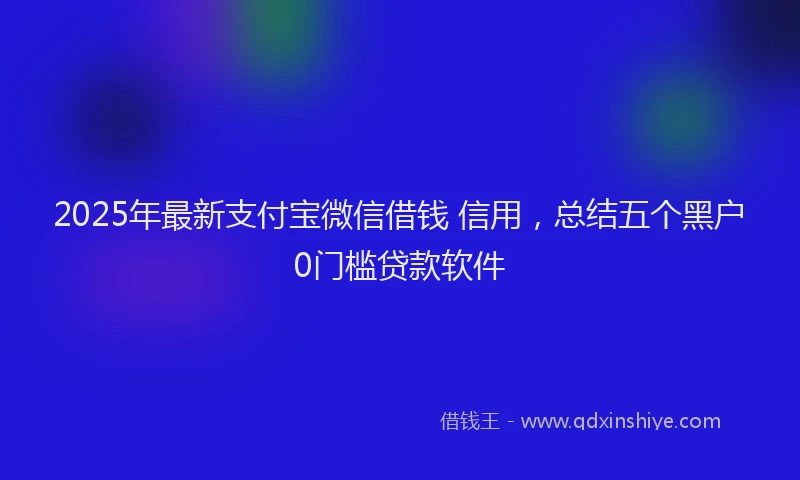 2025年最新支付宝微信借钱 信用，总结五个黑户0门槛贷款软件
