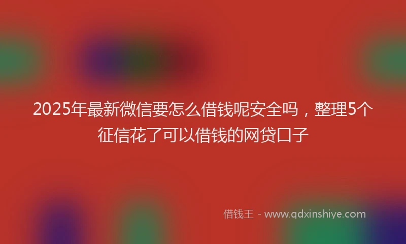 2025年最新微信要怎么借钱呢安全吗，整理5个征信花了可以借钱的网贷口子