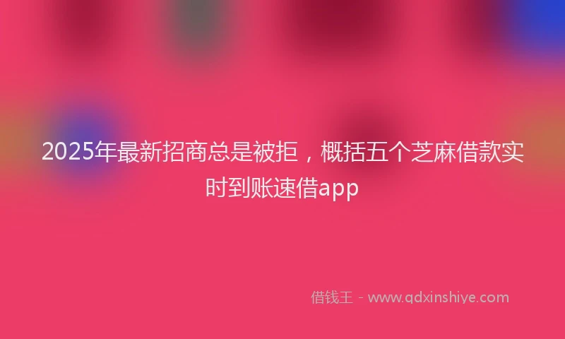 2025年最新招商总是被拒，概括五个芝麻借款实时到账速借app