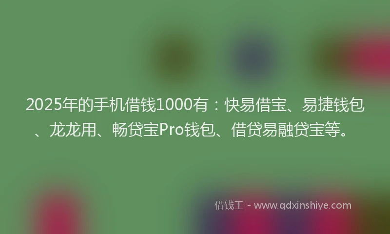 2025年的手机借钱1000有：快易借宝、易捷钱包、龙龙用、畅贷宝Pro钱包、借贷易融贷宝等。