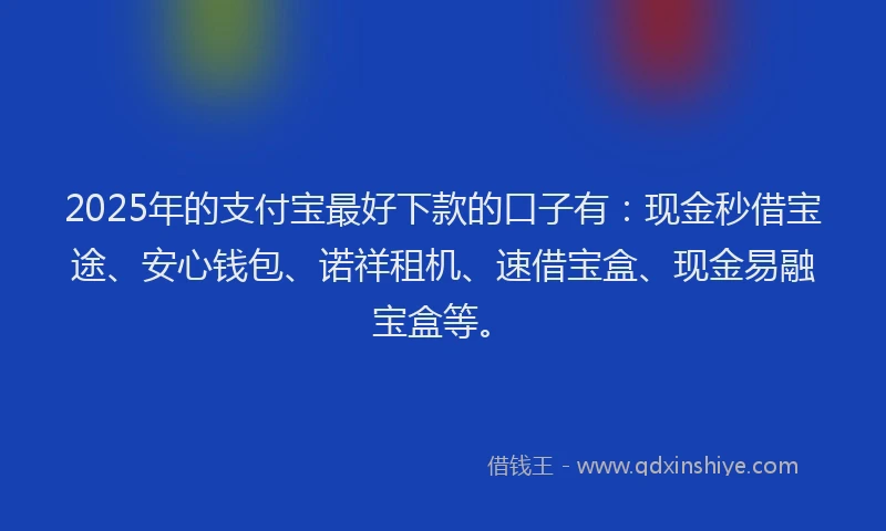 2025年的支付宝最好下款的口子有：现金秒借宝途、安心钱包、诺祥租机、速借宝盒、现金易融宝盒等。