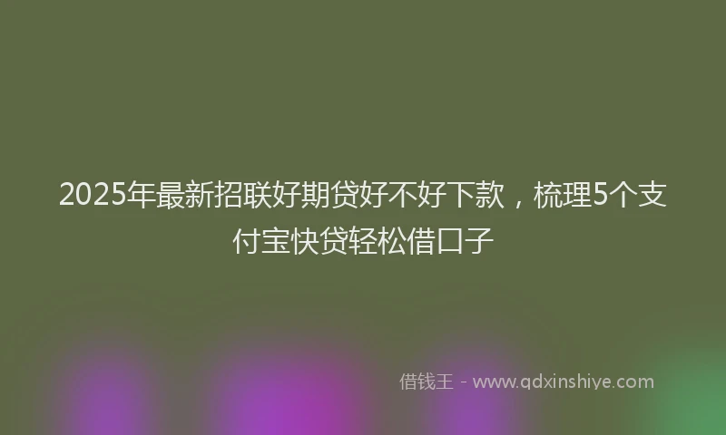 2025年最新招联好期贷好不好下款，梳理5个支付宝快贷轻松借口子