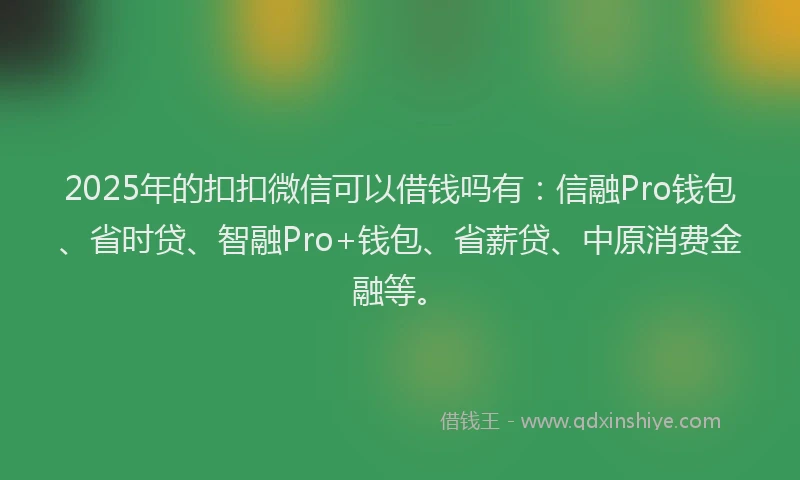 2025年的扣扣微信可以借钱吗有：信融Pro钱包、省时贷、智融Pro+钱包、省薪贷、中原消费金融等。