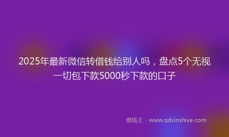 2025年最新微信转借钱给别人吗，盘点5个无视一切包下款5000秒下款的口子
