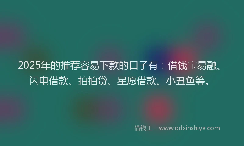 2025年的推荐容易下款的口子有：借钱宝易融、闪电借款、拍拍贷、星愿借款、小丑鱼等。