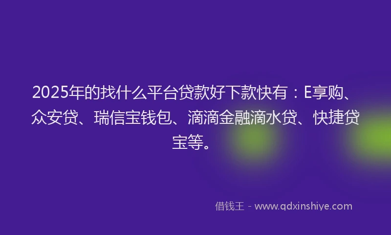 2025年的找什么平台贷款好下款快有：E享购、众安贷、瑞信宝钱包、滴滴金融滴水贷、快捷贷宝等。