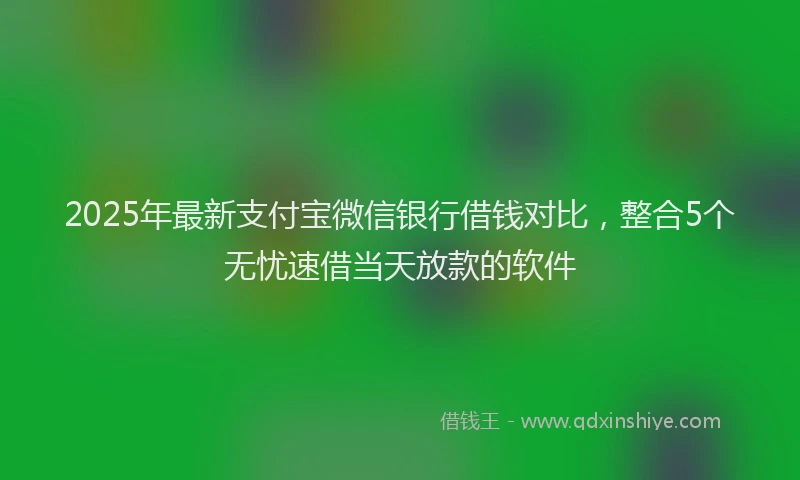 2025年最新支付宝微信银行借钱对比，整合5个无忧速借当天放款的软件