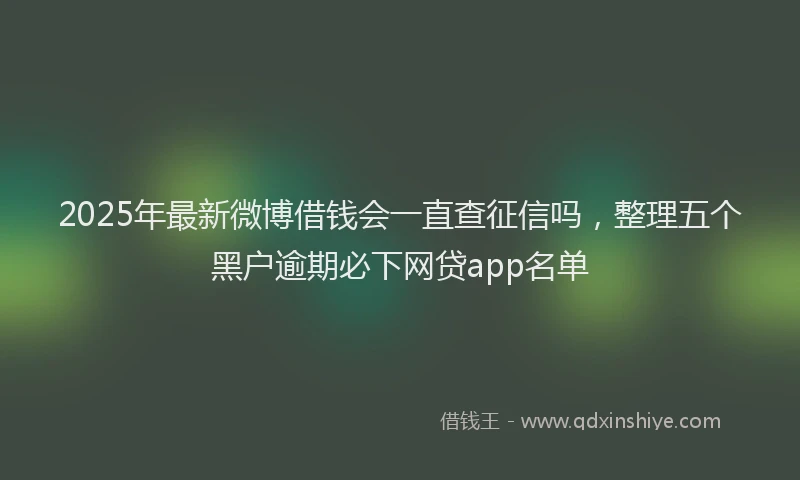 2025年最新微博借钱会一直查征信吗，整理五个黑户逾期必下网贷app名单
