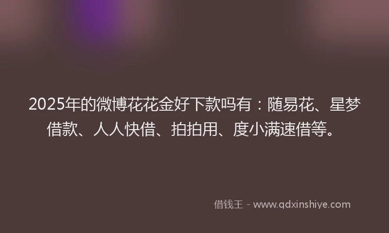 2025年的微博花花金好下款吗有：随易花、星梦借款、人人快借、拍拍用、度小满速借等。