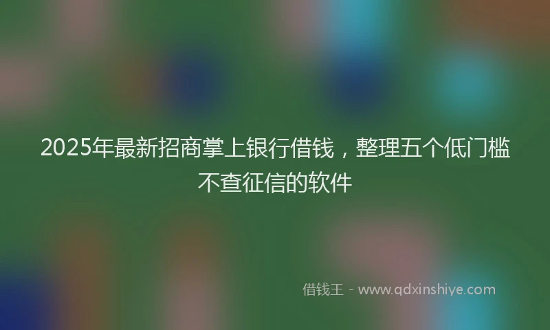 2025年最新招商掌上银行借钱，整理五个低门槛不查征信的软件